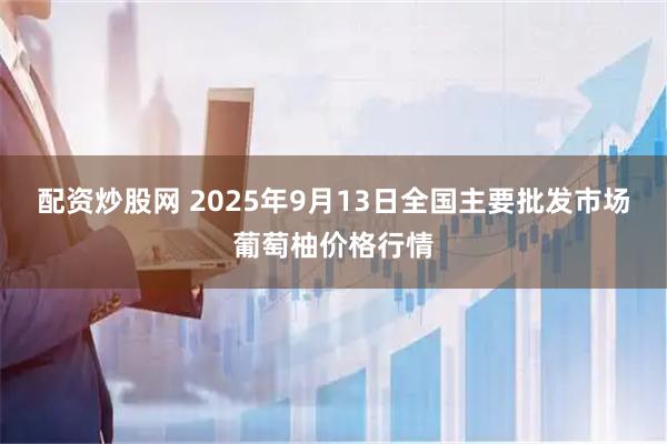 配资炒股网 2025年9月13日全国主要批发市场葡萄柚价格行情