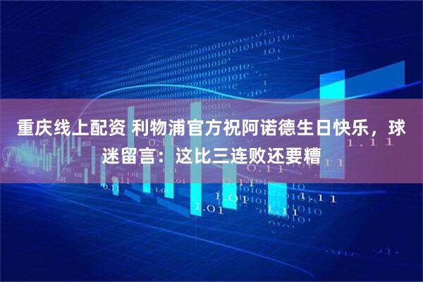重庆线上配资 利物浦官方祝阿诺德生日快乐，球迷留言：这比三连败还要糟