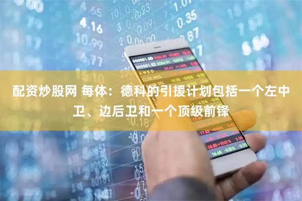 配资炒股网 每体：德科的引援计划包括一个左中卫、边后卫和一个顶级前锋