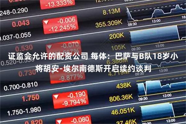证监会允许的配资公司 每体：巴萨与B队18岁小将胡安-埃尔南德斯开启续约谈判
