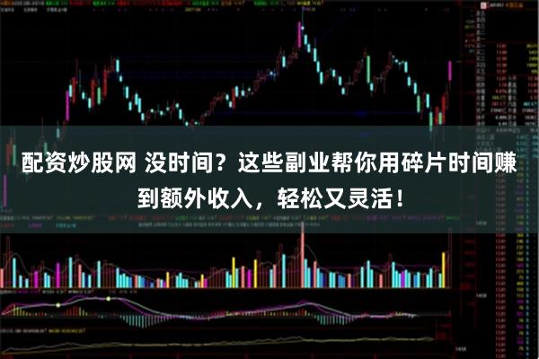 配资炒股网 没时间？这些副业帮你用碎片时间赚到额外收入，轻松又灵活！