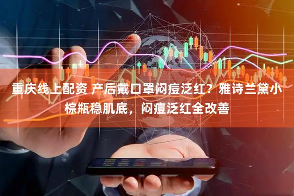 重庆线上配资 产后戴口罩闷痘泛红？雅诗兰黛小棕瓶稳肌底，闷痘泛红全改善
