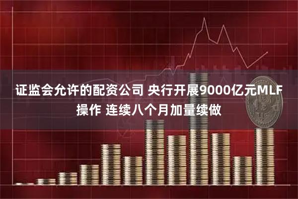 证监会允许的配资公司 央行开展9000亿元MLF操作 连续八个月加量续做
