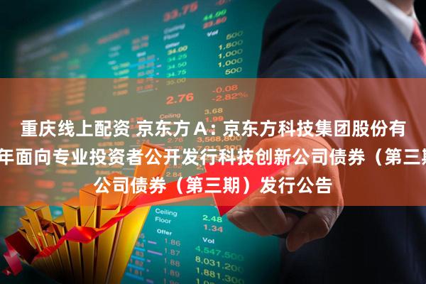 重庆线上配资 京东方A: 京东方科技集团股份有限公司2025年面向专业投资者公开发行科技创新公司债券(第三期)发行公告