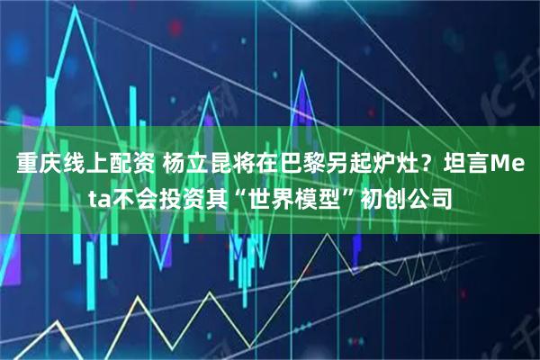 重庆线上配资 杨立昆将在巴黎另起炉灶？坦言Meta不会投资其“世界模型”初创公司
