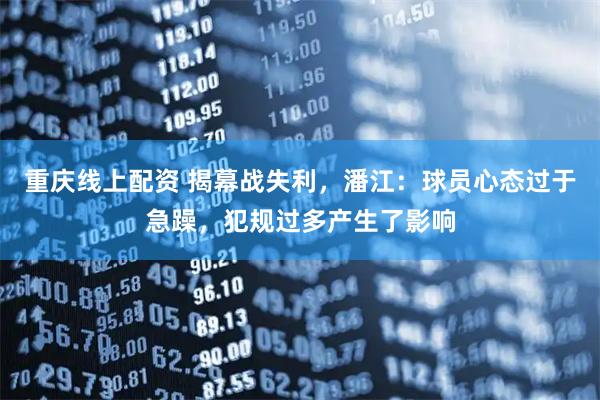 重庆线上配资 揭幕战失利，潘江：球员心态过于急躁，犯规过多产生了影响