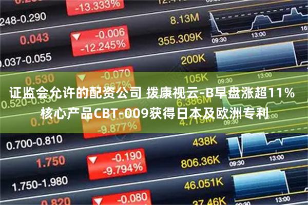 证监会允许的配资公司 拨康视云-B早盘涨超11% 核心产品CBT-009获得日本及欧洲专利