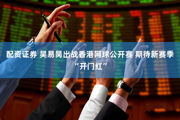 配资证券 吴易昺出战香港网球公开赛 期待新赛季“开门红”