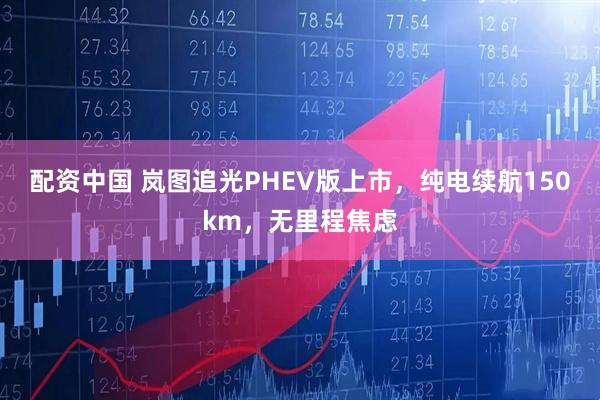 配资中国 岚图追光PHEV版上市，纯电续航150km，无里程焦虑