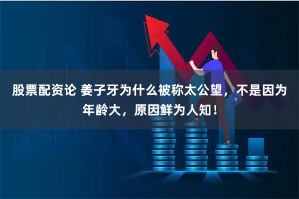 股票配资论 姜子牙为什么被称太公望，不是因为年龄大，原因鲜为人知！