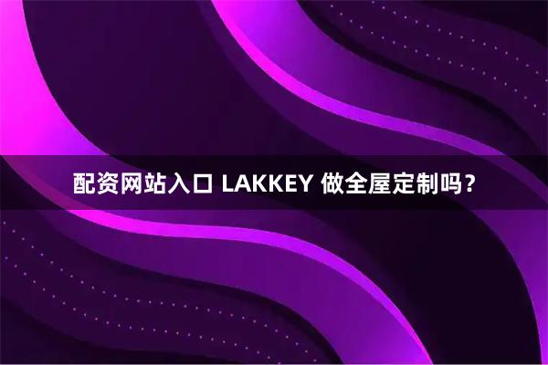 配资网站入口 LAKKEY 做全屋定制吗？