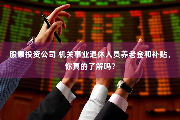 股票投资公司 机关事业退休人员养老金和补贴，你真的了解吗？