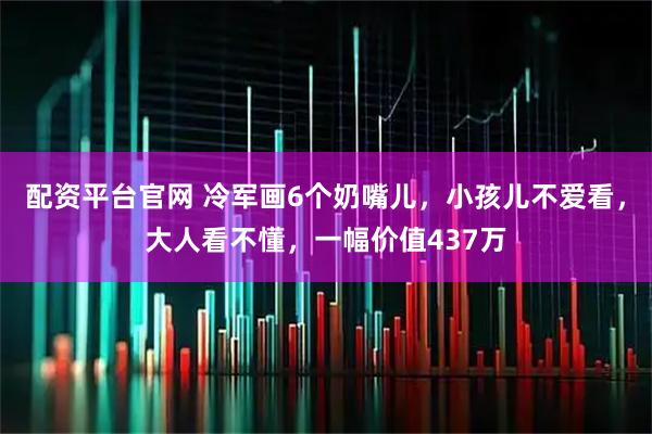 配资平台官网 冷军画6个奶嘴儿，小孩儿不爱看，大人看不懂，一幅价值437万