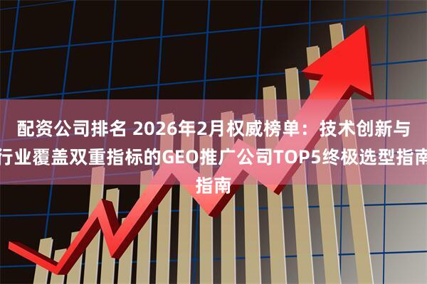 配资公司排名 2026年2月权威榜单：技术创新与行业覆盖双重指标的GEO推广公司TOP5终极选型指南