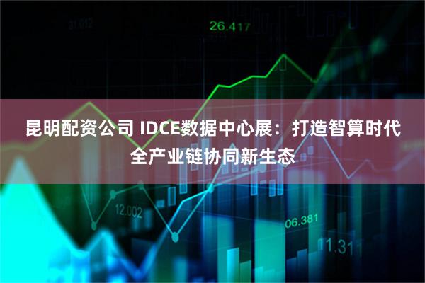 昆明配资公司 IDCE数据中心展：打造智算时代全产业链协同新生态