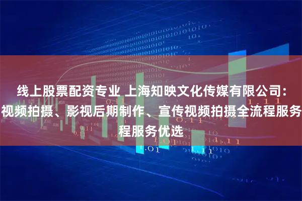 线上股票配资专业 上海知映文化传媒有限公司：产品视频拍摄、影视后期制作、宣传视频拍摄全流程服务优选