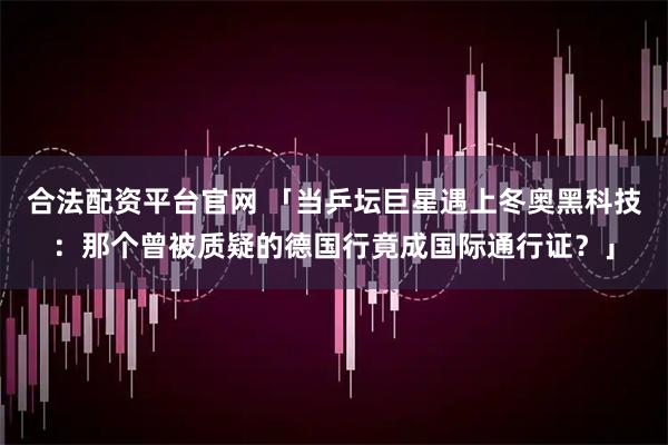 合法配资平台官网 「当乒坛巨星遇上冬奥黑科技：那个曾被质疑的德国行竟成国际通行证？」