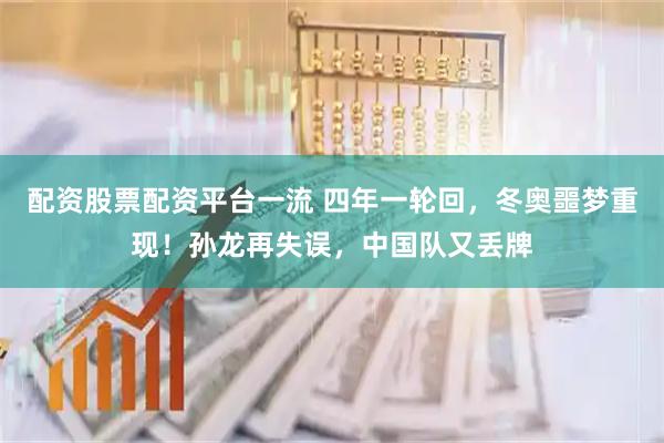 配资股票配资平台一流 四年一轮回，冬奥噩梦重现！孙龙再失误，中国队又丢牌