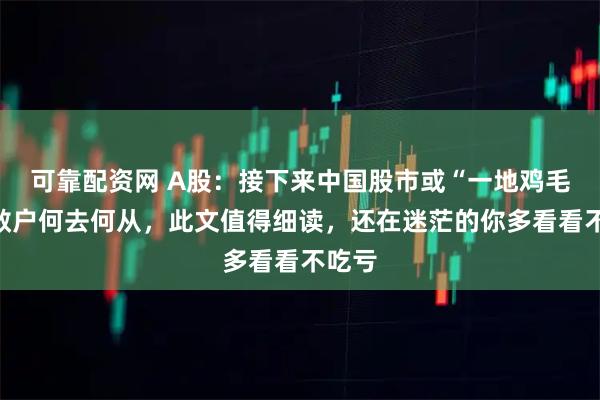 可靠配资网 A股：接下来中国股市或“一地鸡毛”？散户何去何从，此文值得细读，还在迷茫的你多看看不吃亏