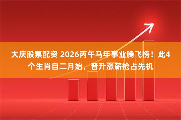大庆股票配资 2026丙午马年事业腾飞榜！此4个生肖自二月始，晋升涨薪抢占先机