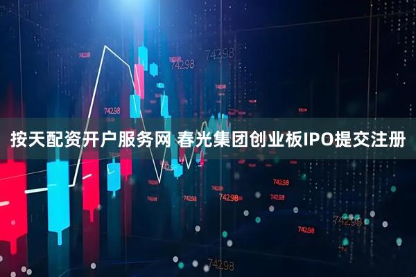 按天配资开户服务网 春光集团创业板IPO提交注册