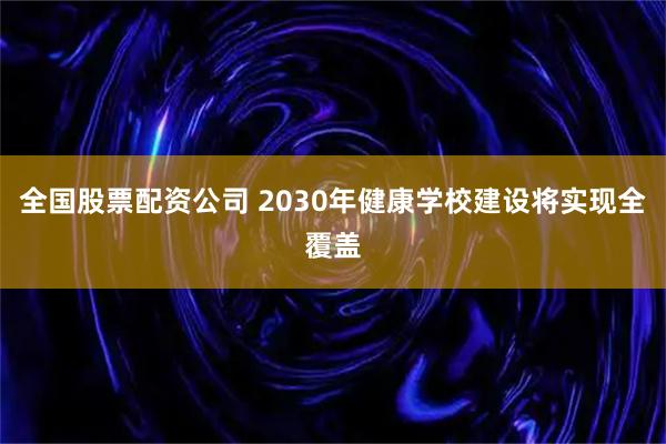 全国股票配资公司 2030年健康学校建设将实现全覆盖
