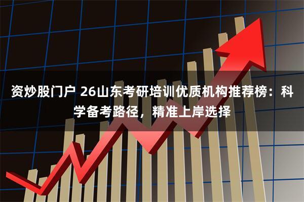 资炒股门户 26山东考研培训优质机构推荐榜：科学备考路径，精准上岸选择