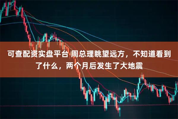 可查配资实盘平台 周总理眺望远方，不知道看到了什么，两个月后发生了大地震