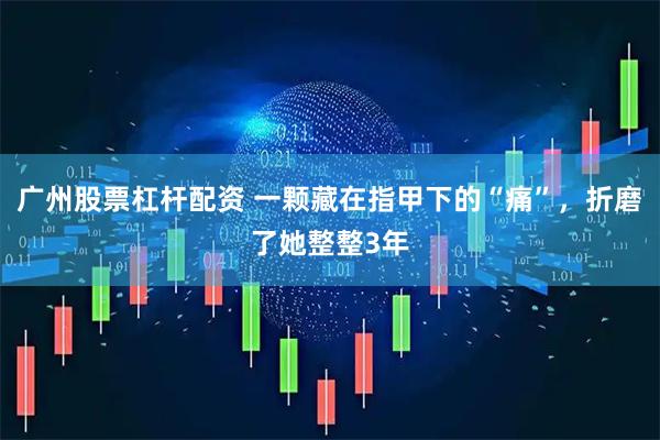 广州股票杠杆配资 一颗藏在指甲下的“痛”，折磨了她整整3年