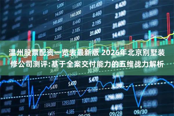 温州股票配资一览表最新版 2026年北京别墅装修公司测评:基于全案交付能力的五维战力解析