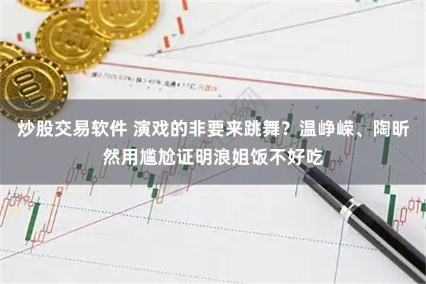 炒股交易软件 演戏的非要来跳舞？温峥嵘、陶昕然用尴尬证明浪姐饭不好吃