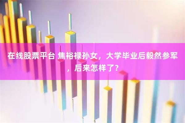 在线股票平台 焦裕禄孙女，大学毕业后毅然参军，后来怎样了？