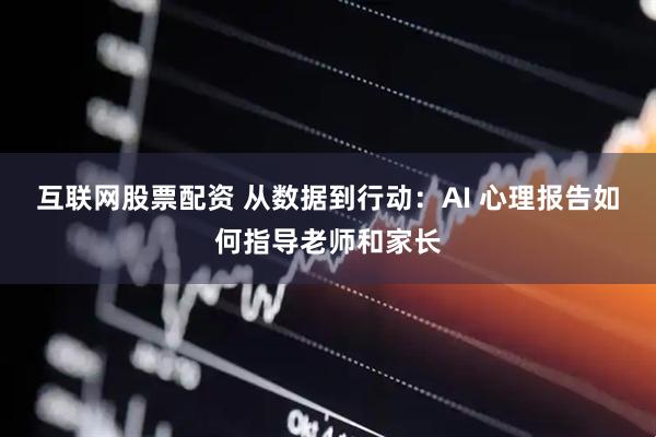 互联网股票配资 从数据到行动：AI 心理报告如何指导老师和家长
