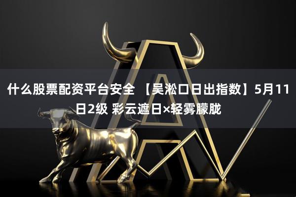 什么股票配资平台安全 【吴淞口日出指数】5月11日2级 彩云遮日×轻雾朦胧