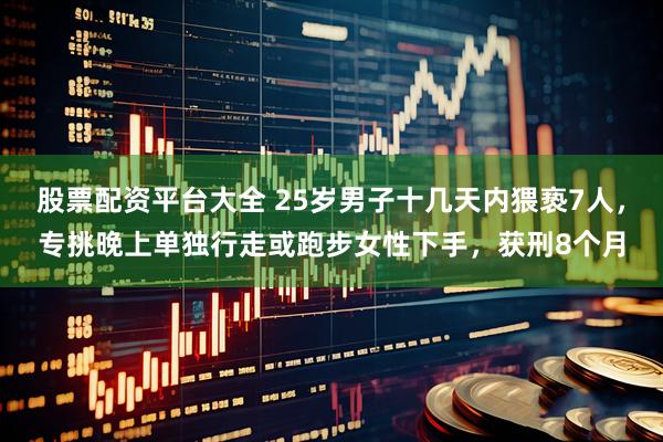 股票配资平台大全 25岁男子十几天内猥亵7人,专挑晚上单独行走或跑步女性下手,获刑8个月