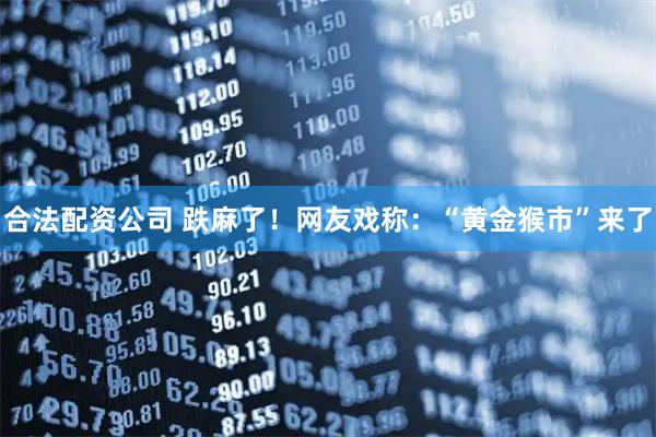 合法配资公司 跌麻了!网友戏称:“黄金猴市”来了
