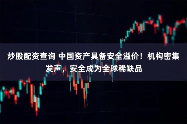 炒股配资查询 中国资产具备安全溢价！机构密集发声，安全成为全球稀缺品