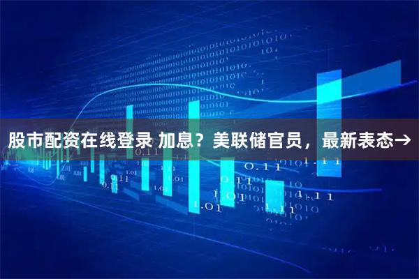 股市配资在线登录 加息？美联储官员，最新表态→