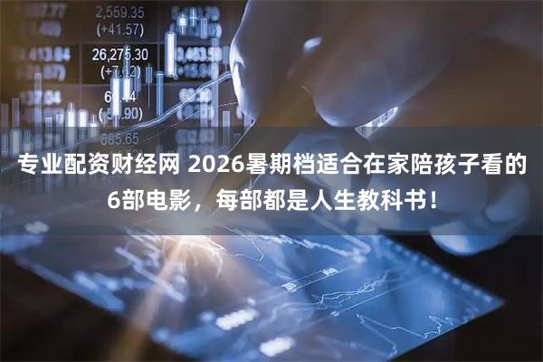 专业配资财经网 2026暑期档适合在家陪孩子看的6部电影,每部都是人生教科书!