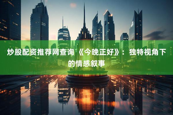 炒股配资推荐网查询 《今晚正好》:独特视角下的情感叙事