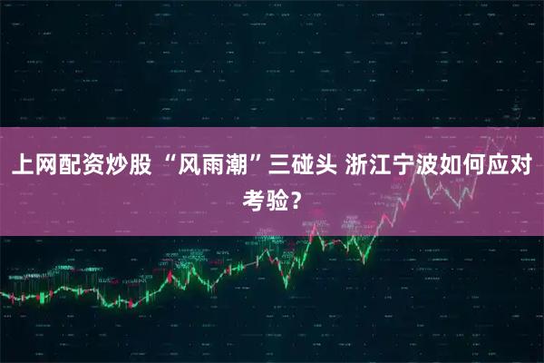 上网配资炒股 “风雨潮”三碰头 浙江宁波如何应对考验？