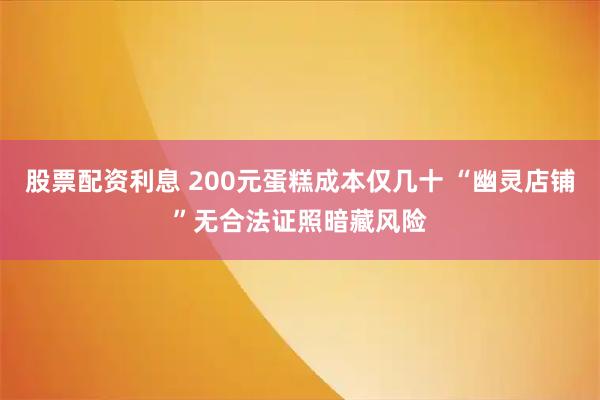 股票配资利息 200元蛋糕成本仅几十 “幽灵店铺”无合法证照暗藏风险